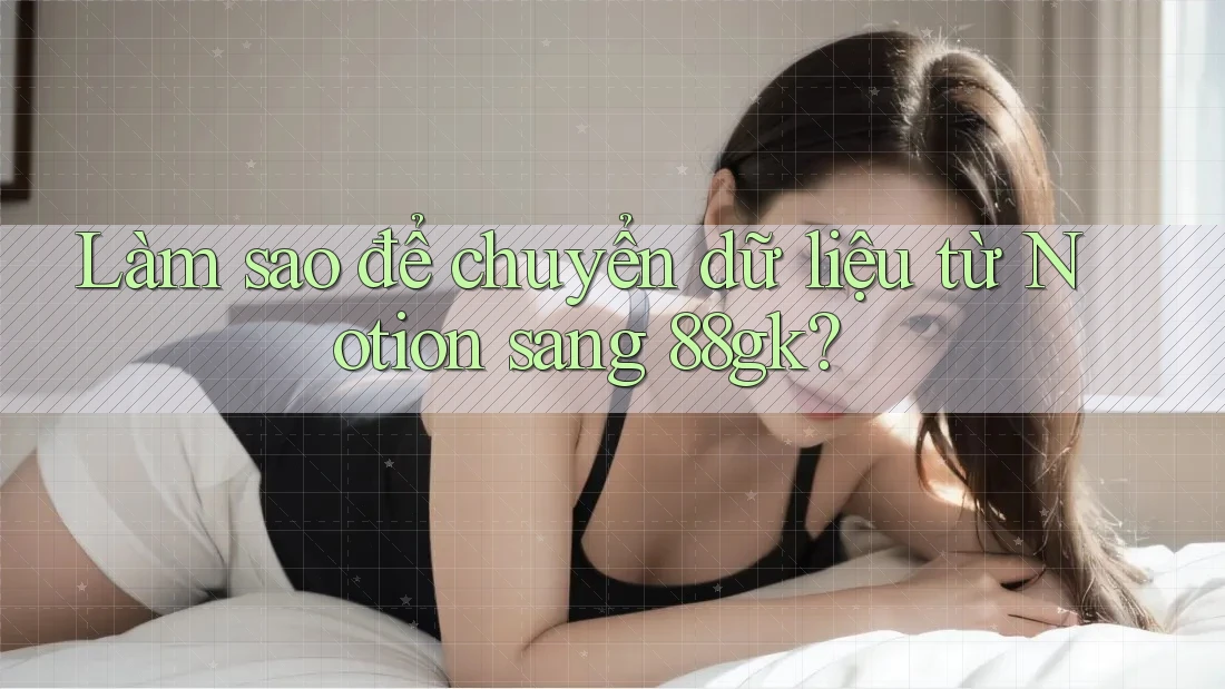 Làm sao để chuyển dữ liệu từ Notion sang 88gk? Làm sao để chuyển dữ liệu từ Notion sang 88gk?
