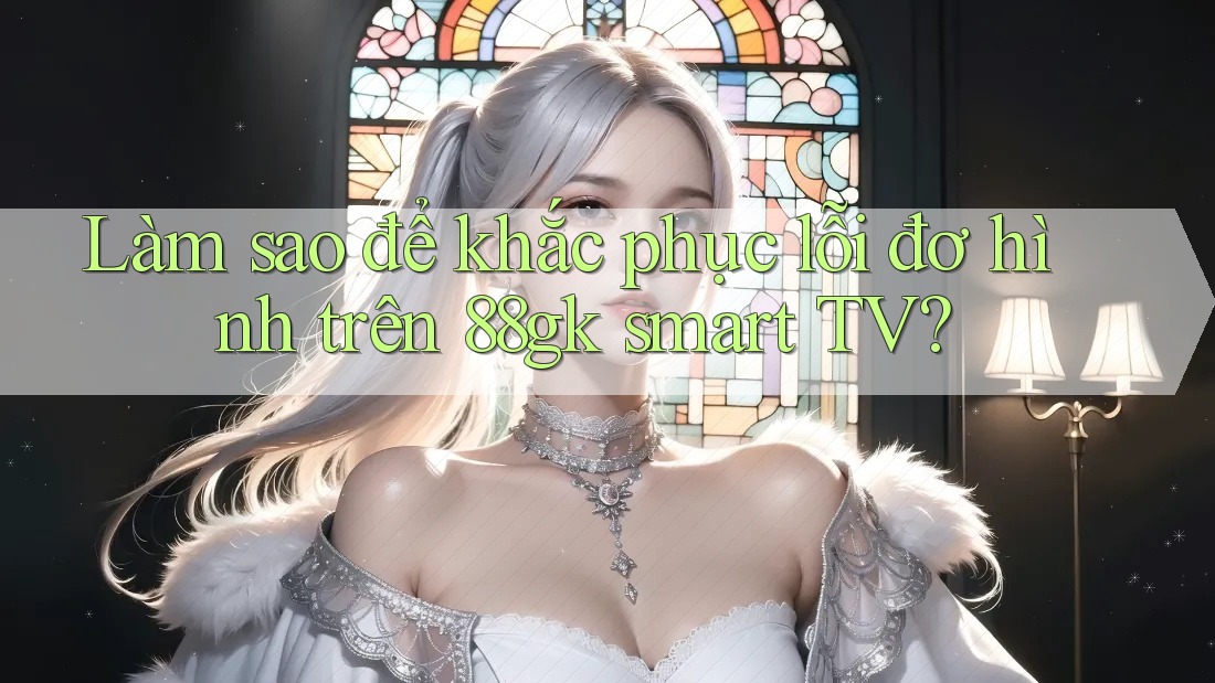 Làm sao để khắc phục lỗi đơ hình trên 88gk smart TV? Làm sao để khắc phục lỗi đơ hình trên 88gk smart TV?