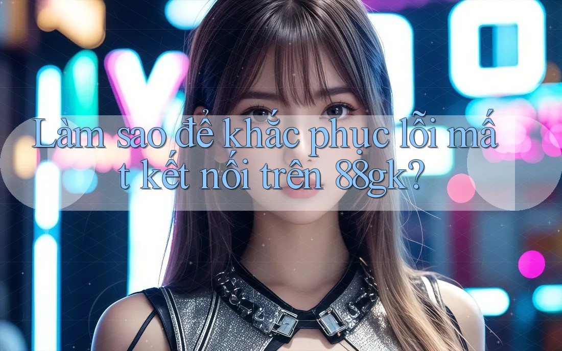 Làm sao để khắc phục lỗi mất kết nối trên 88gk? Làm sao để khắc phục lỗi mất kết nối trên 88gk?