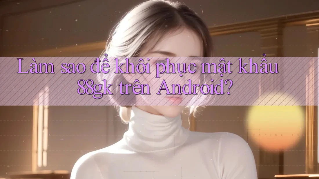 Làm sao để khôi phục mật khẩu 88gk trên Android? Làm sao để khôi phục mật khẩu 88gk trên Android?