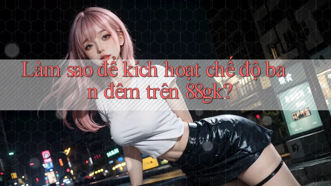 Làm sao để kích hoạt chế độ ban đêm trên 88gk? Làm sao để kích hoạt chế độ ban đêm trên 88gk?