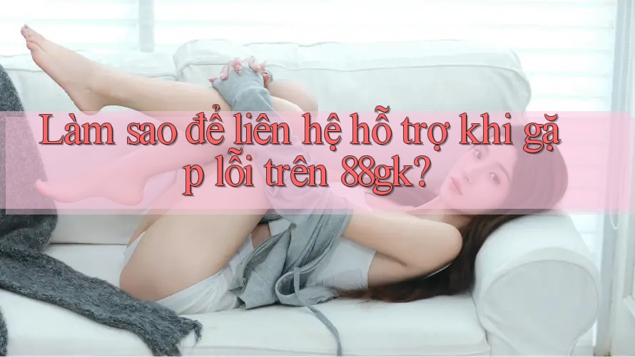 Làm sao để liên hệ hỗ trợ khi gặp lỗi trên 88gk? Làm sao để liên hệ hỗ trợ khi gặp lỗi trên 88gk?