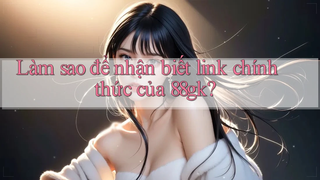 Làm sao để nhận biết link chính thức của 88gk? Làm sao để nhận biết link chính thức của 88gk?