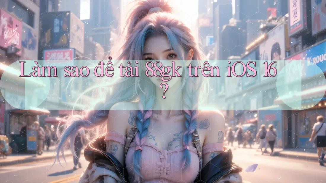 Làm sao để tải 88gk trên iOS 16?