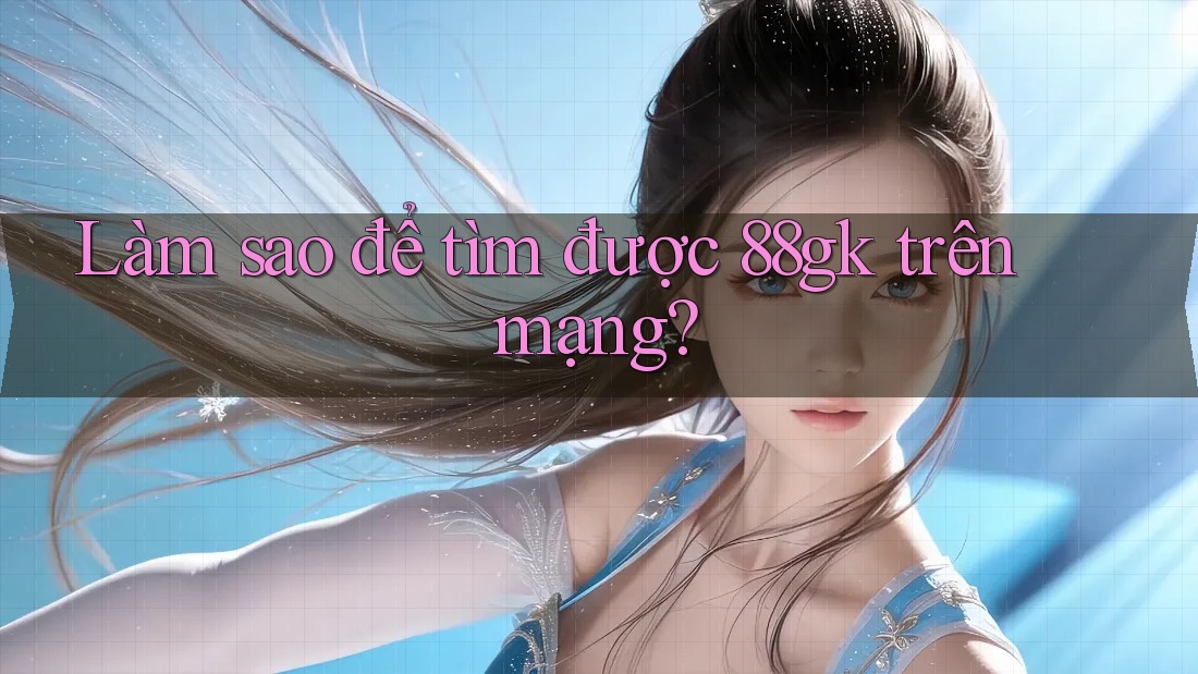 Làm sao để tìm được 88gk trên mạng? Làm sao để tìm được 88gk trên mạng?