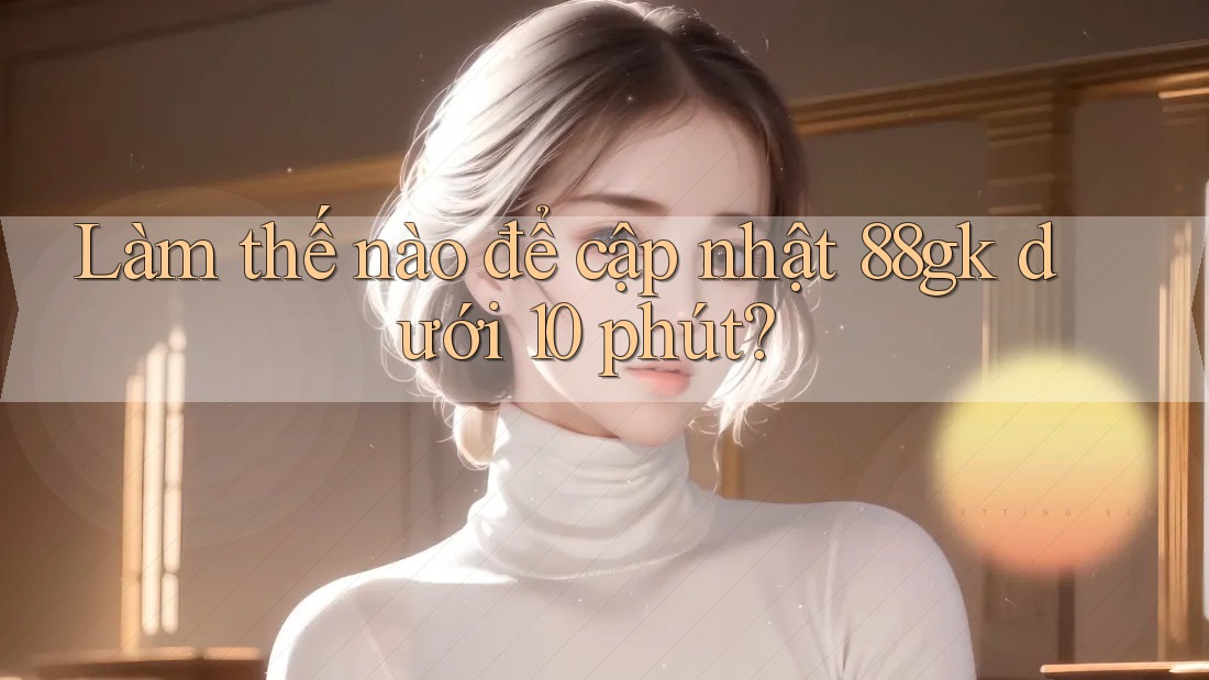 Làm thế nào để cập nhật 88gk dưới 10 phút? Làm thế nào để cập nhật 88gk dưới 10 phút?