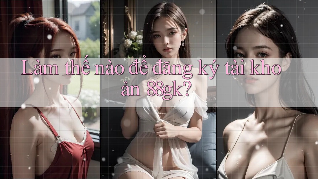 Làm thế nào để đăng ký tài khoản 88gk? Làm thế nào để đăng ký tài khoản 88gk?