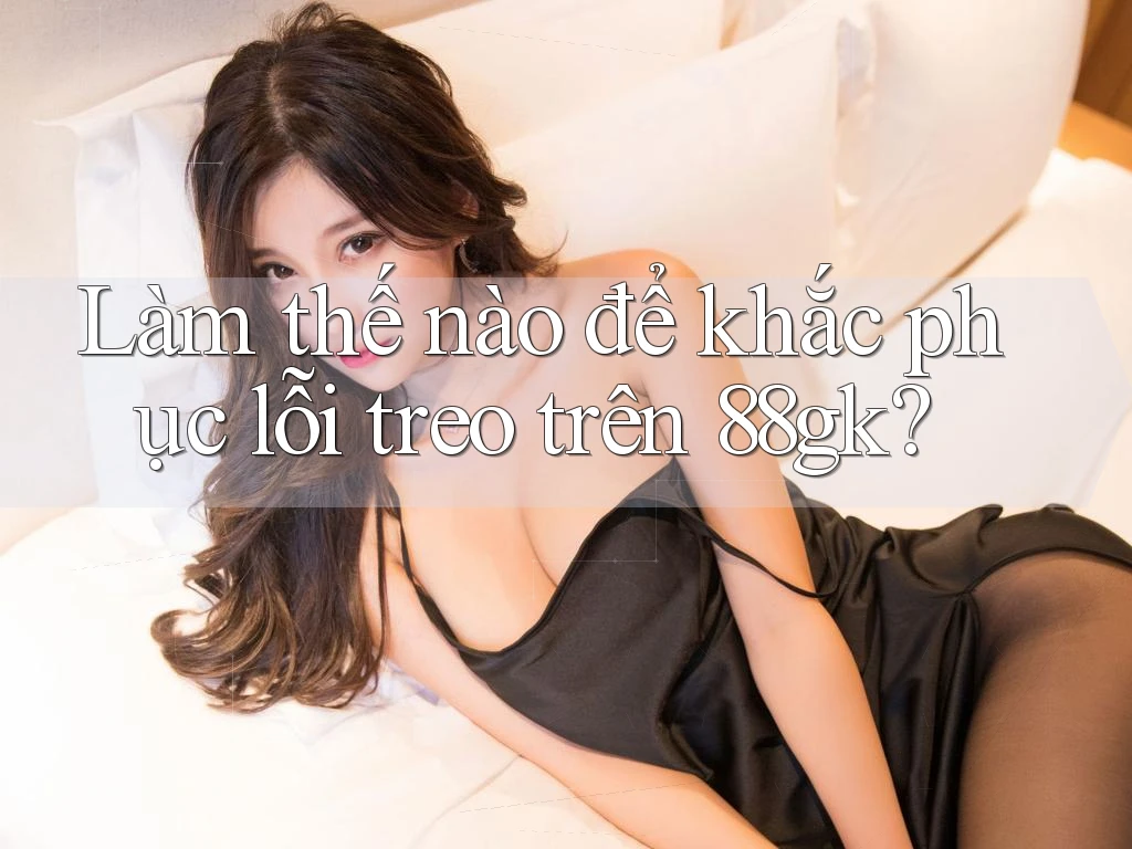 Làm thế nào để khắc phục lỗi treo trên 88gk? Làm thế nào để khắc phục lỗi treo trên 88gk?