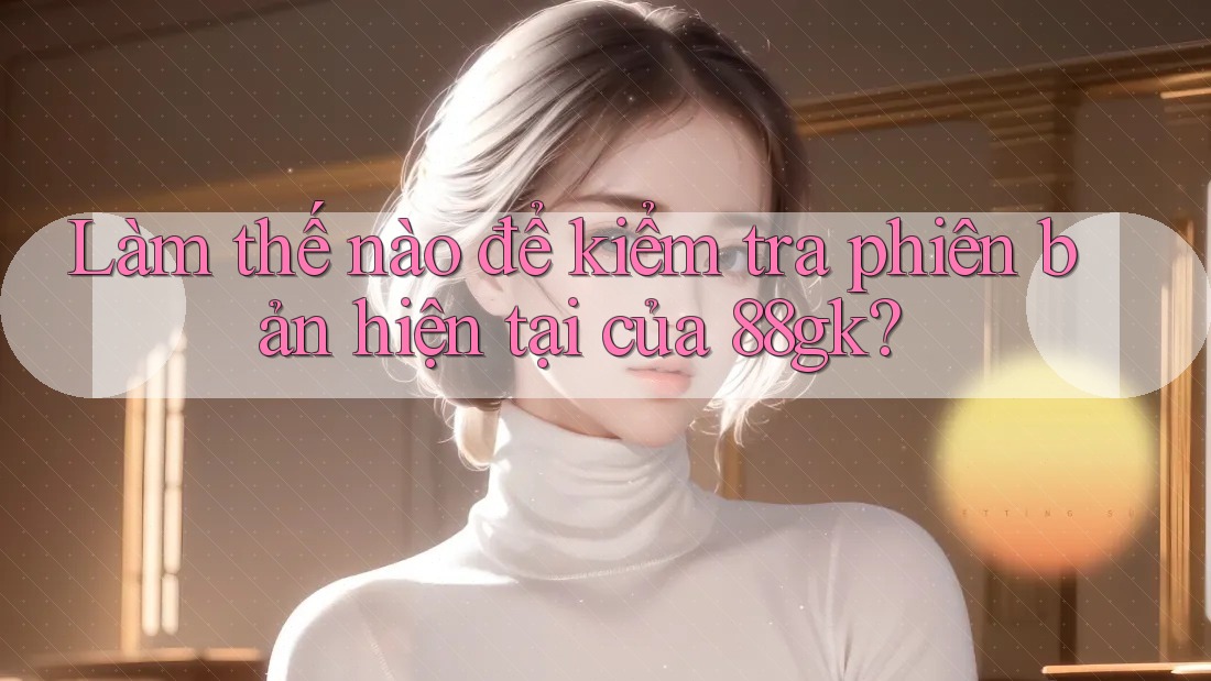 Làm thế nào để kiểm tra phiên bản hiện tại của 88gk? Làm thế nào để kiểm tra phiên bản hiện tại của 88gk?