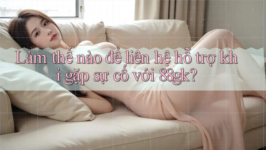 Làm thế nào để liên hệ hỗ trợ khi gặp sự cố với 88gk?