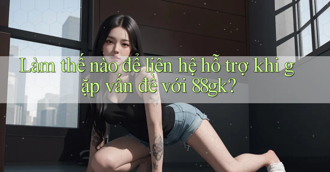 Làm thế nào để liên hệ hỗ trợ khi gặp vấn đề với 88gk? Làm thế nào để liên hệ hỗ trợ khi gặp vấn đề với 88gk?