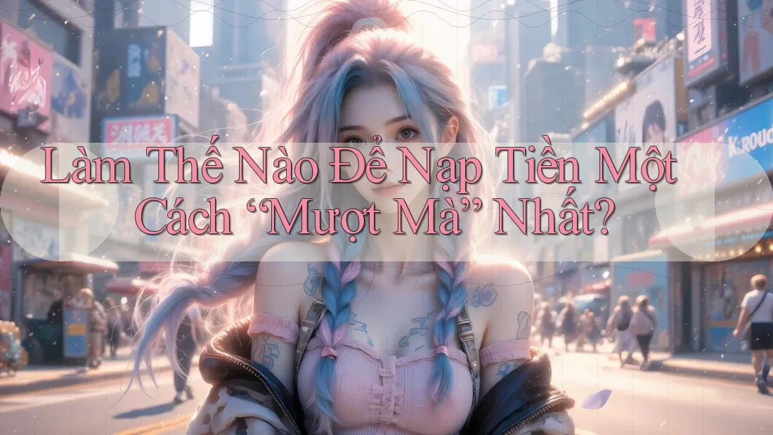 Làm Thế Nào Để Nạp Tiền Một Cách “Mượt Mà” Nhất? Làm Thế Nào Để Nạp Tiền Một Cách “Mượt Mà” Nhất?