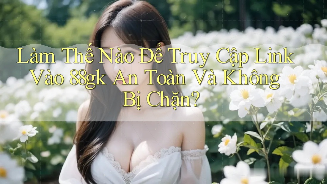 Làm Thế Nào Để Truy Cập Link Vào 88gk An Toàn Và Không Bị Chặn? Làm Thế Nào Để Truy Cập Link Vào 88gk An Toàn Và Không Bị Chặn?