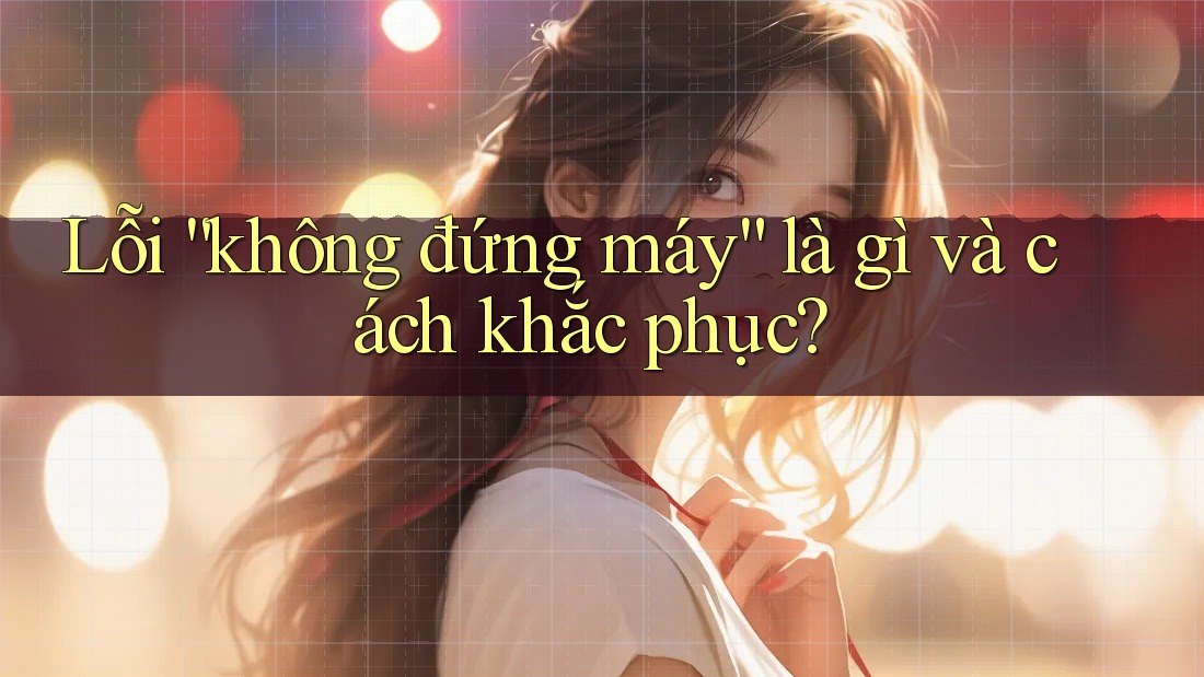 Lỗi “không đứng máy” là gì và cách khắc phục? Lỗi “không đứng máy” là gì và cách khắc phục?