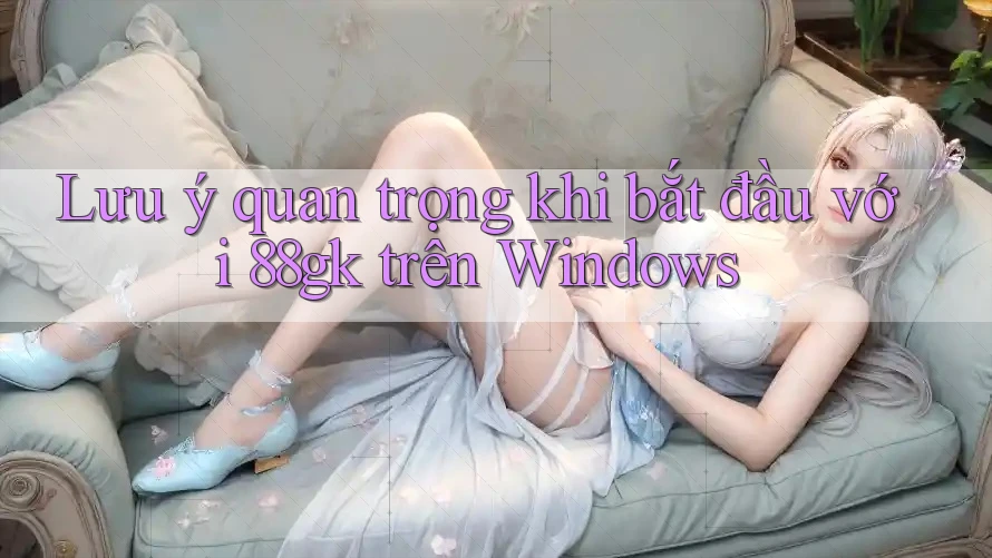 Lưu ý quan trọng khi bắt đầu với 88gk trên Windows Lưu ý quan trọng khi bắt đầu với 88gk trên Windows