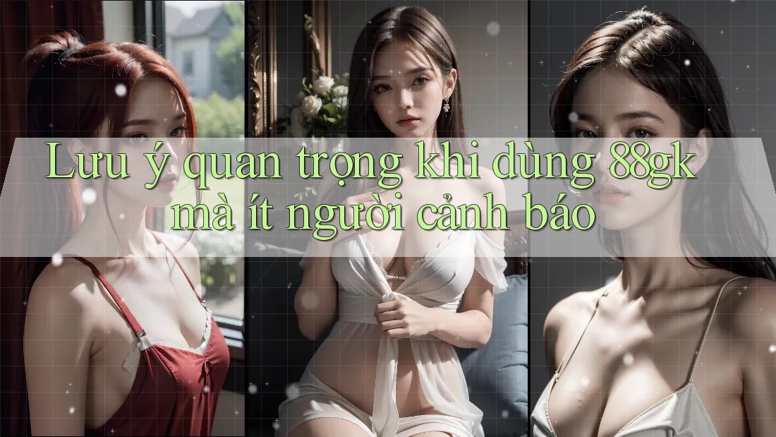 Lưu ý quan trọng khi dùng 88gk mà ít người cảnh báo Lưu ý quan trọng khi dùng 88gk mà ít người cảnh báo