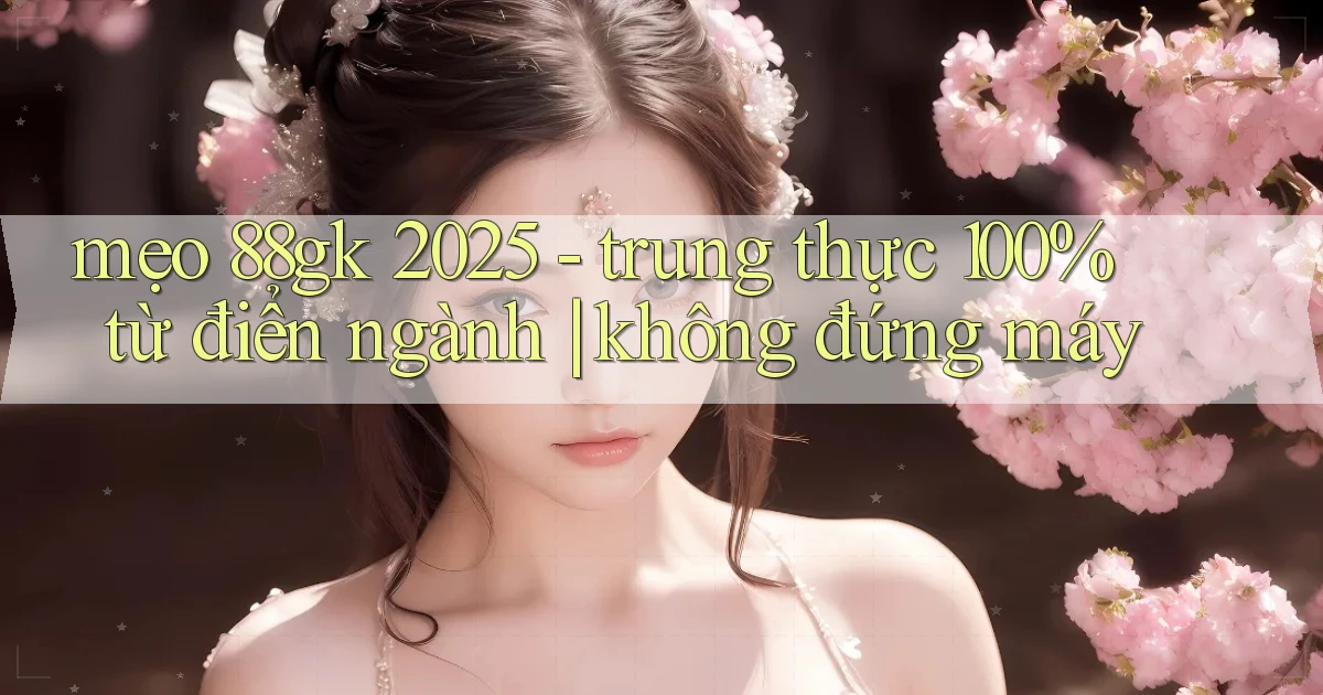 mẹo 88gk 2025   trung thực 100% từ điển ngành không đứng máy