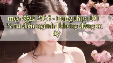 mẹo 88gk 2025   trung thực 100% từ điển ngành không đứng máy