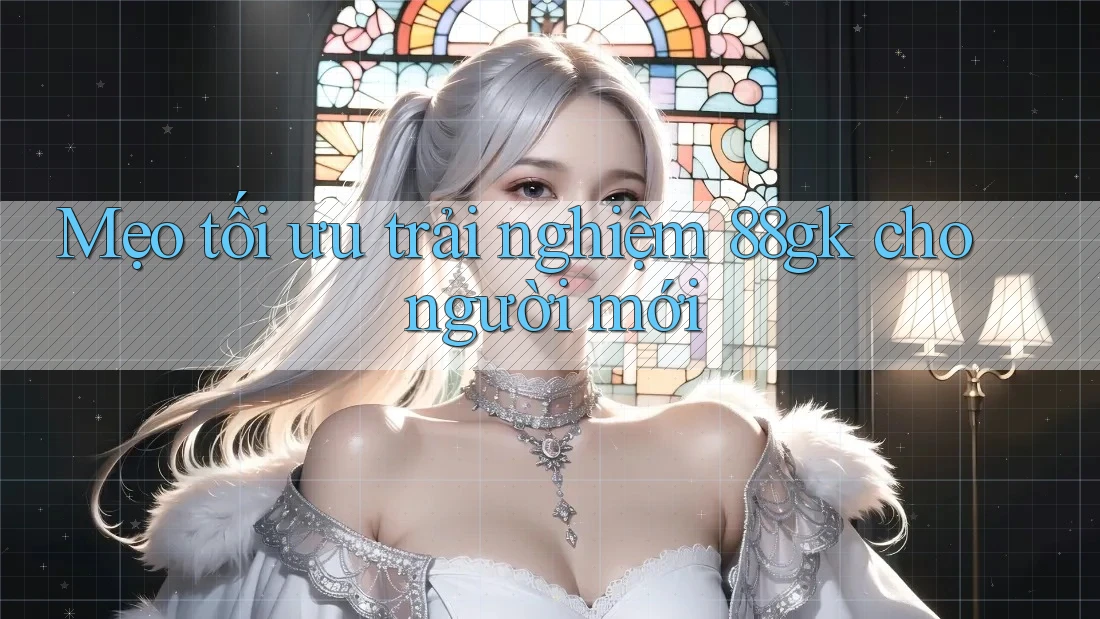 Mẹo tối ưu trải nghiệm 88gk cho người mới Mẹo tối ưu trải nghiệm 88gk cho người mới
