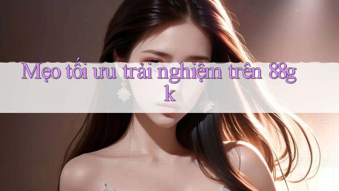 Mẹo tối ưu trải nghiệm trên 88gk Mẹo tối ưu trải nghiệm trên 88gk