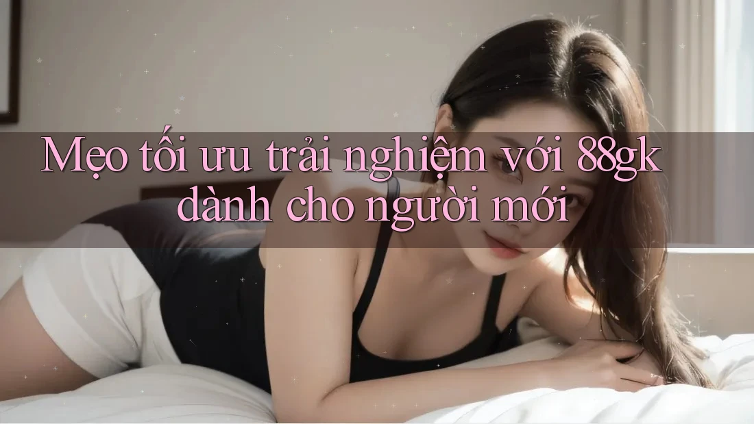 Mẹo tối ưu trải nghiệm với 88gk dành cho người mới Mẹo tối ưu trải nghiệm với 88gk dành cho người mới