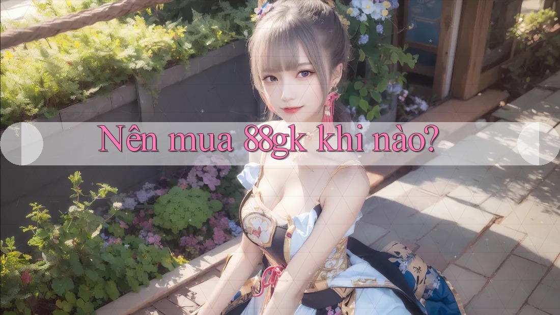 Nên mua 88gk khi nào? Nên mua 88gk khi nào?
