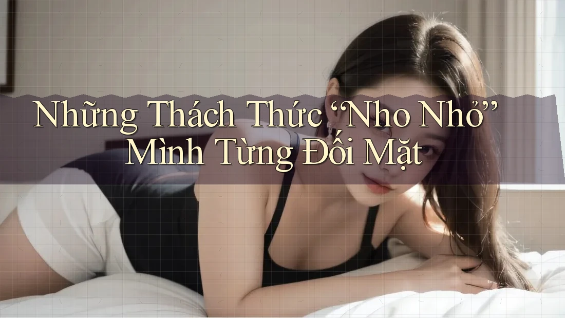 Những Thách Thức “Nho Nhỏ” Mình Từng Đối Mặt Những Thách Thức “Nho Nhỏ” Mình Từng Đối Mặt