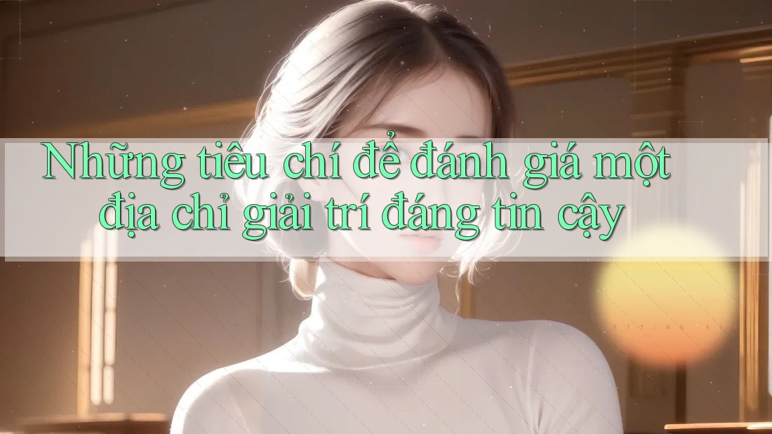 Những tiêu chí để đánh giá một địa chỉ giải trí đáng tin cậy Những tiêu chí để đánh giá một địa chỉ giải trí đáng tin cậy