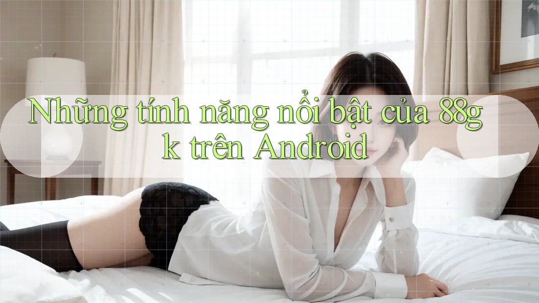 Những tính năng nổi bật của 88gk trên Android Những tính năng nổi bật của 88gk trên Android