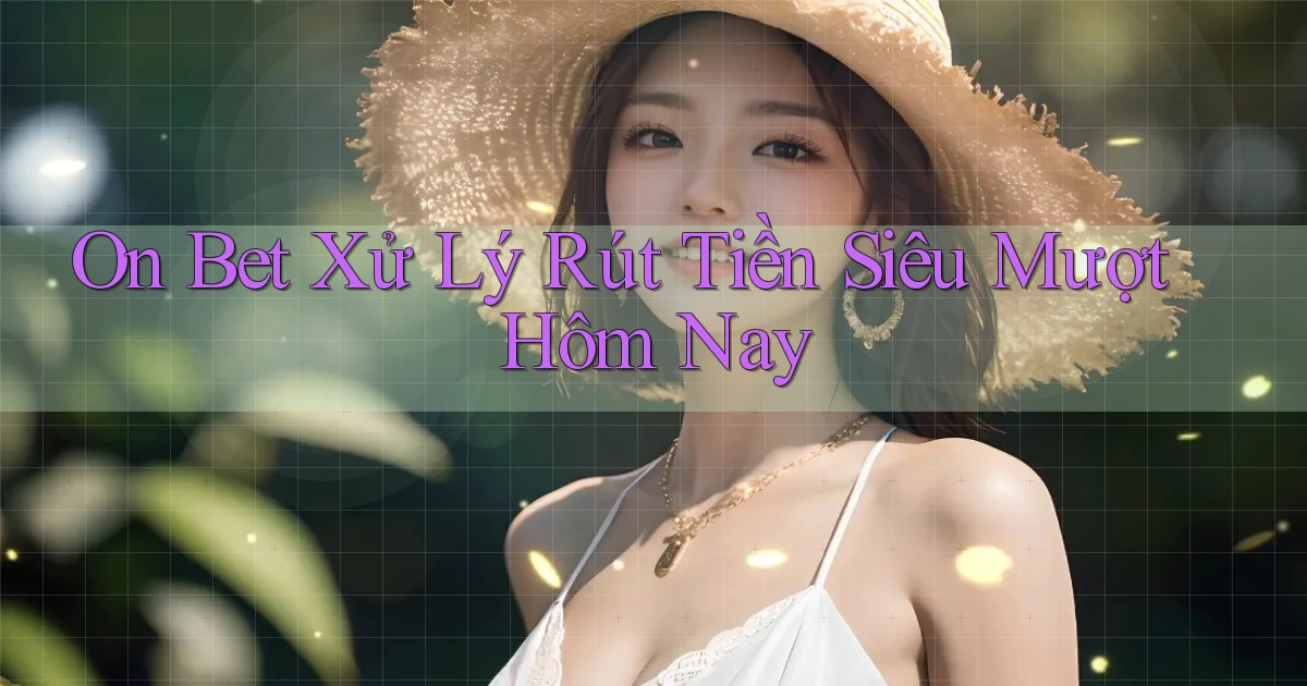 on bet xử lý rút tiền siêu mượt hôm nay