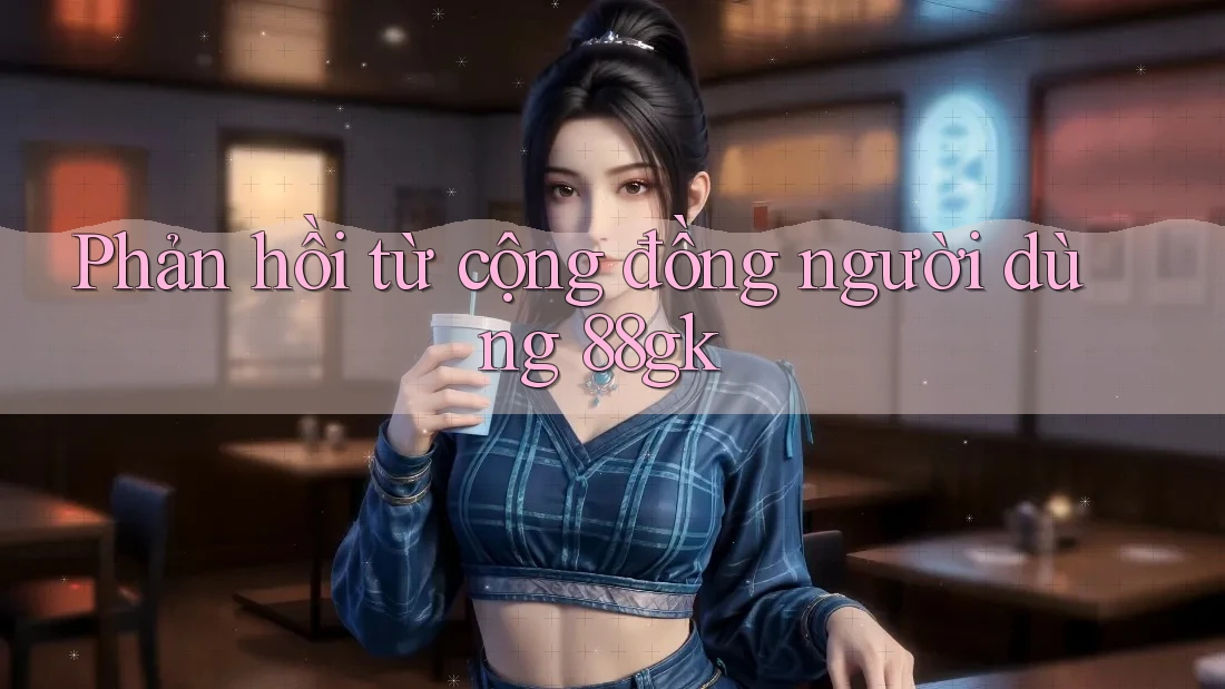 Phản hồi từ cộng đồng người dùng 88gk Phản hồi từ cộng đồng người dùng 88gk