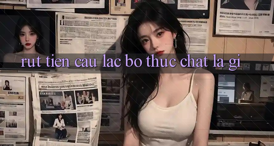 “Rút tiền Câu lạc bộ” thực chất là gì? “Rút tiền Câu lạc bộ” thực chất là gì?
