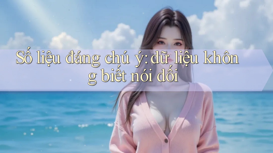 Số liệu đáng chú ý: dữ liệu không biết nói dối Số liệu đáng chú ý: dữ liệu không biết nói dối