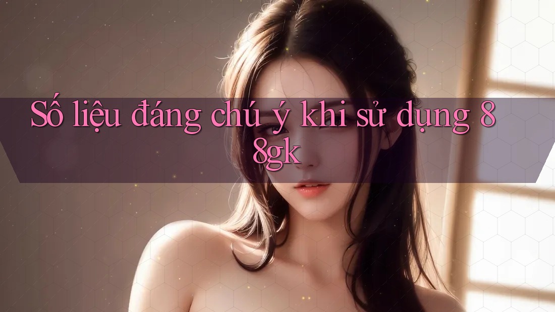 Số liệu đáng chú ý khi sử dụng 88gk