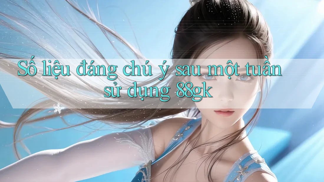 Số liệu đáng chú ý sau một tuần sử dụng 88gk Số liệu đáng chú ý sau một tuần sử dụng 88gk