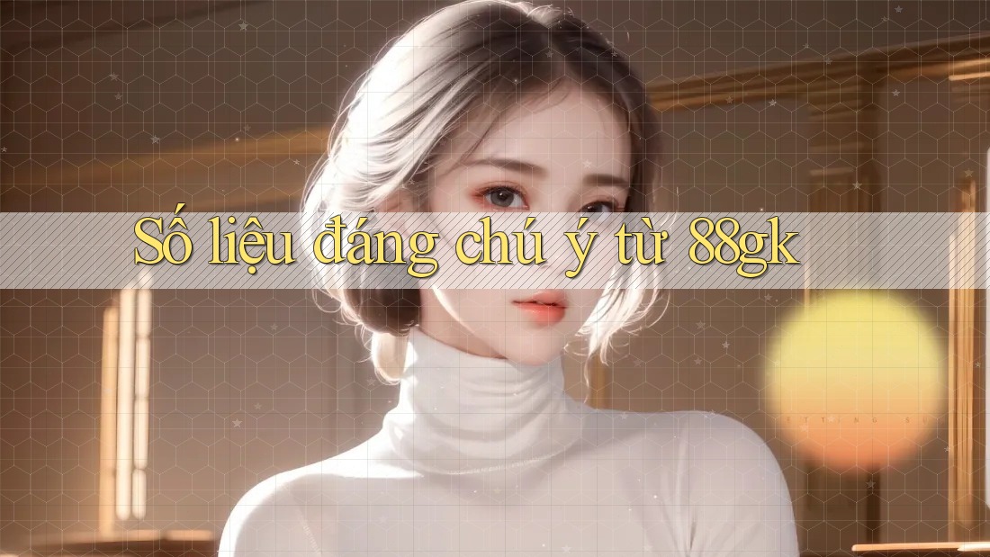 Số liệu đáng chú ý từ 88gk Số liệu đáng chú ý từ 88gk