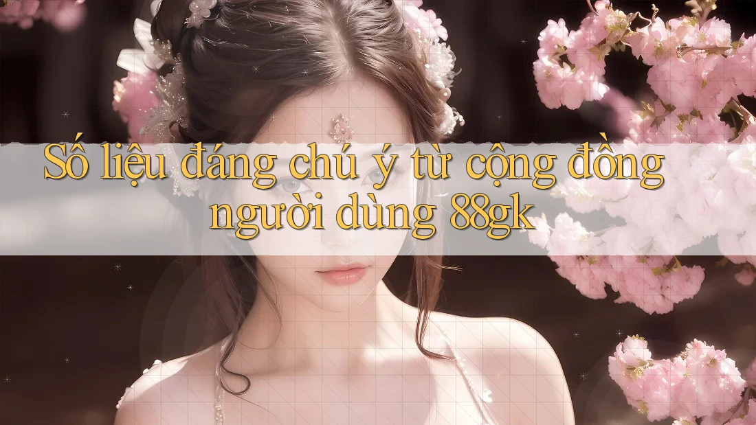 Số liệu đáng chú ý từ cộng đồng người dùng 88gk Số liệu đáng chú ý từ cộng đồng người dùng 88gk