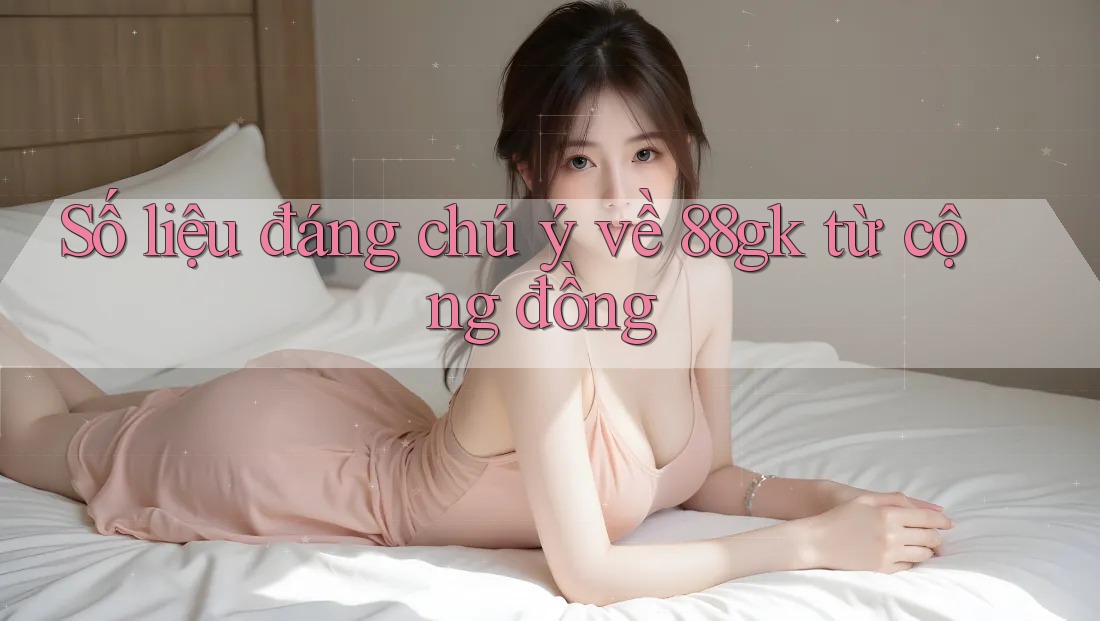 Số liệu đáng chú ý về 88gk từ cộng đồng Số liệu đáng chú ý về 88gk từ cộng đồng