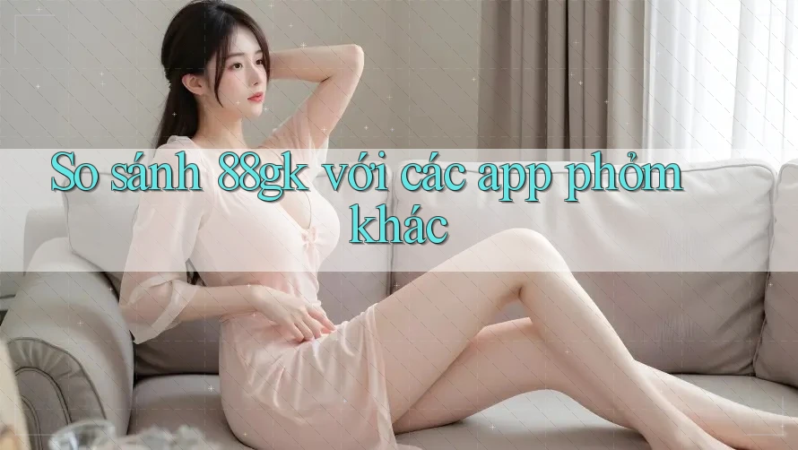 So sánh 88gk với các app phỏm khác So sánh 88gk với các app phỏm khác