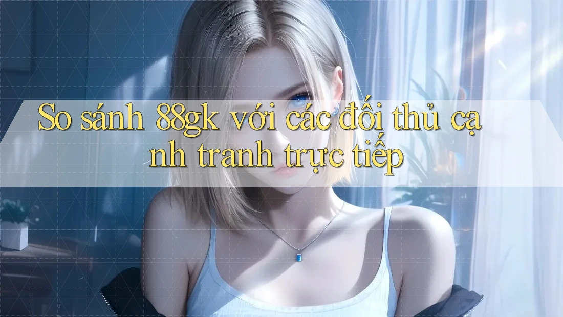 So sánh 88gk với các đối thủ cạnh tranh trực tiếp So sánh 88gk với các đối thủ cạnh tranh trực tiếp