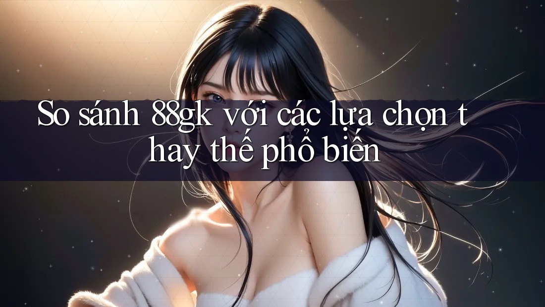 So sánh 88gk với các lựa chọn thay thế phổ biến So sánh 88gk với các lựa chọn thay thế phổ biến
