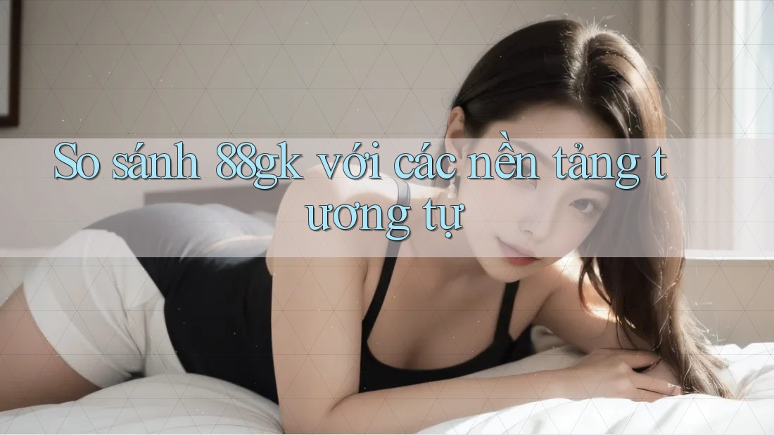 So sánh 88gk với các nền tảng tương tự So sánh 88gk với các nền tảng tương tự
