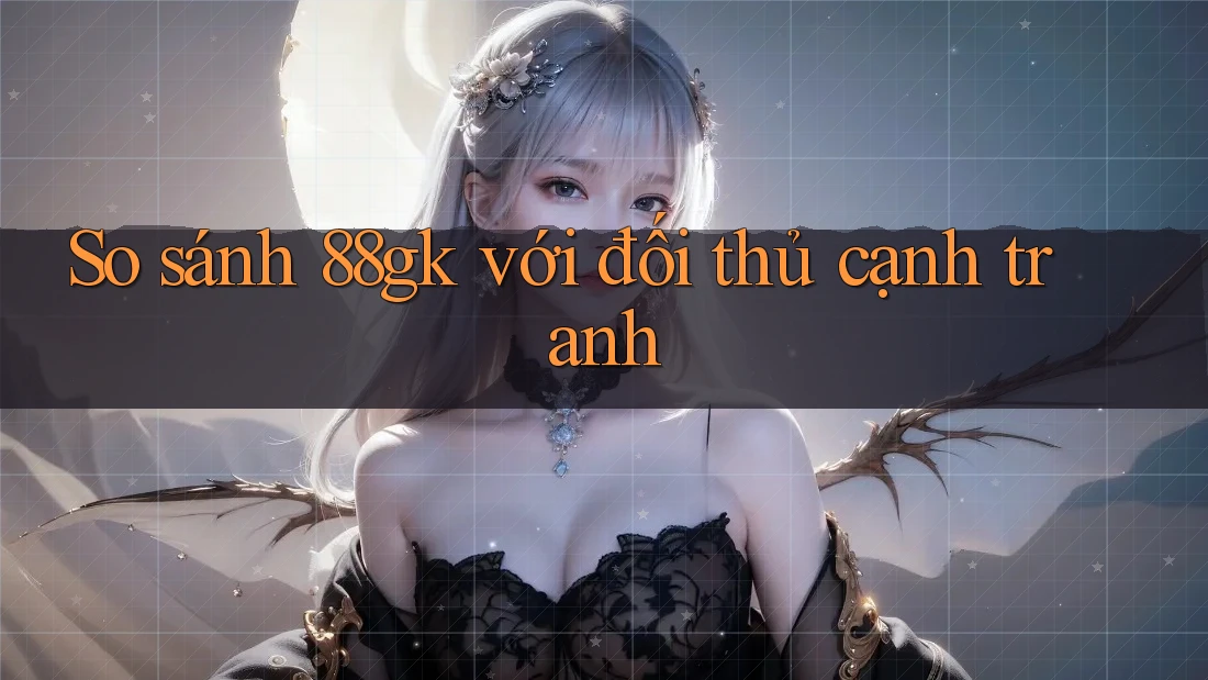 So sánh 88gk với đối thủ cạnh tranh So sánh 88gk với đối thủ cạnh tranh
