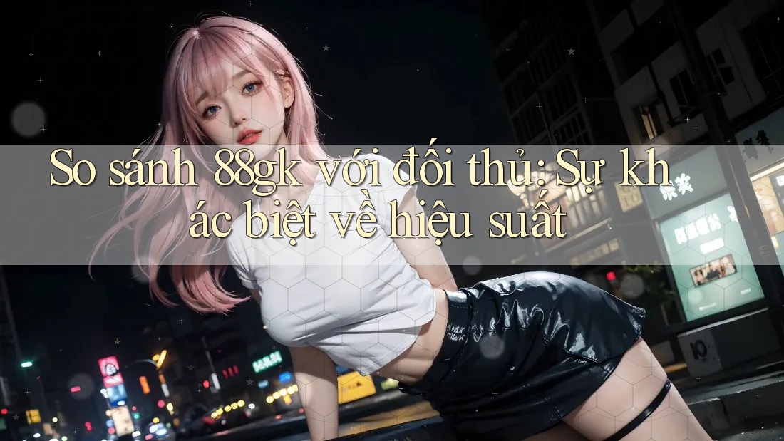 So sánh 88gk với đối thủ: Sự khác biệt về hiệu suất So sánh 88gk với đối thủ: Sự khác biệt về hiệu suất