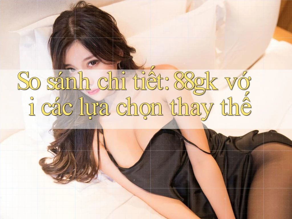 So sánh chi tiết 88gk với các lựa chọn thay thế So sánh chi tiết 88gk với các lựa chọn thay thế