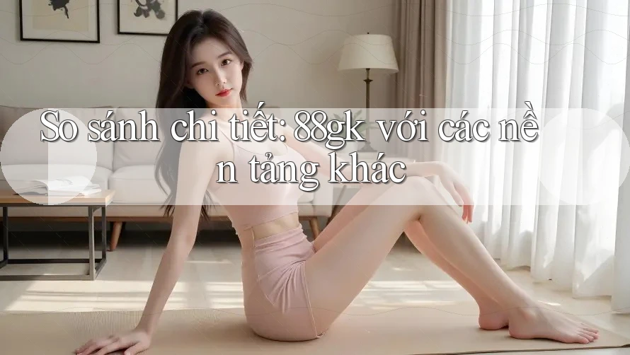 So sánh chi tiết: 88gk với các nền tảng khác So sánh chi tiết: 88gk với các nền tảng khác