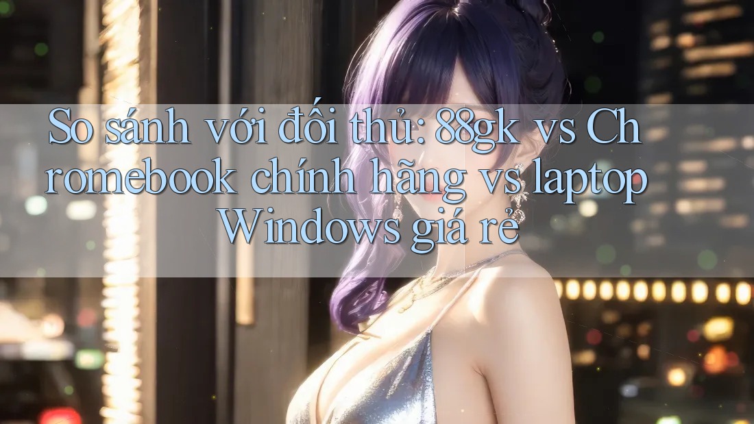 So sánh với đối thủ: 88gk vs Chromebook chính hãng vs laptop Windows giá rẻ So sánh với đối thủ: 88gk vs Chromebook chính hãng vs laptop Windows giá rẻ