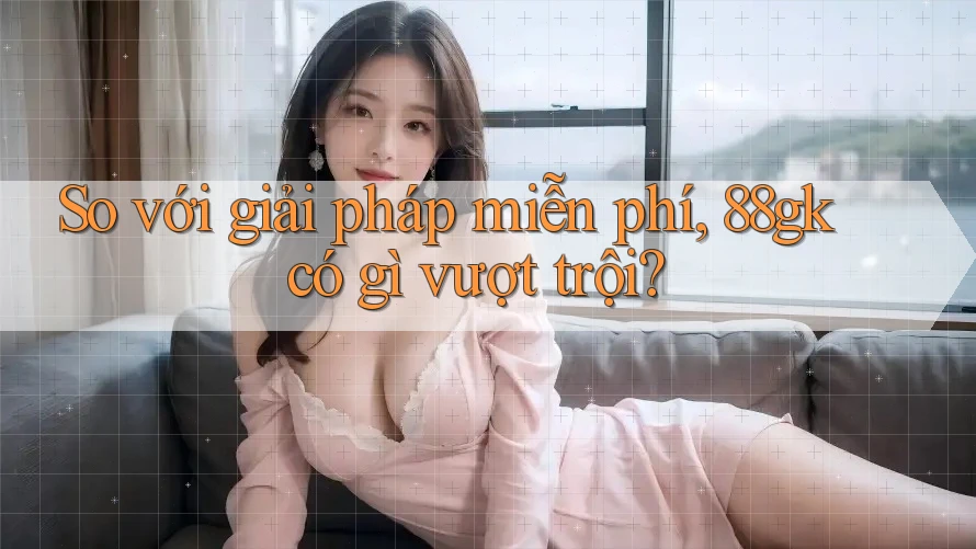 So với giải pháp miễn phí, 88gk có gì vượt trội?