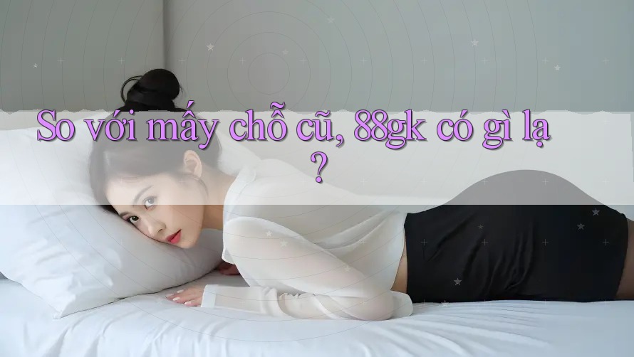 So với mấy chỗ cũ, 88gk có gì lạ? So với mấy chỗ cũ, 88gk có gì lạ?