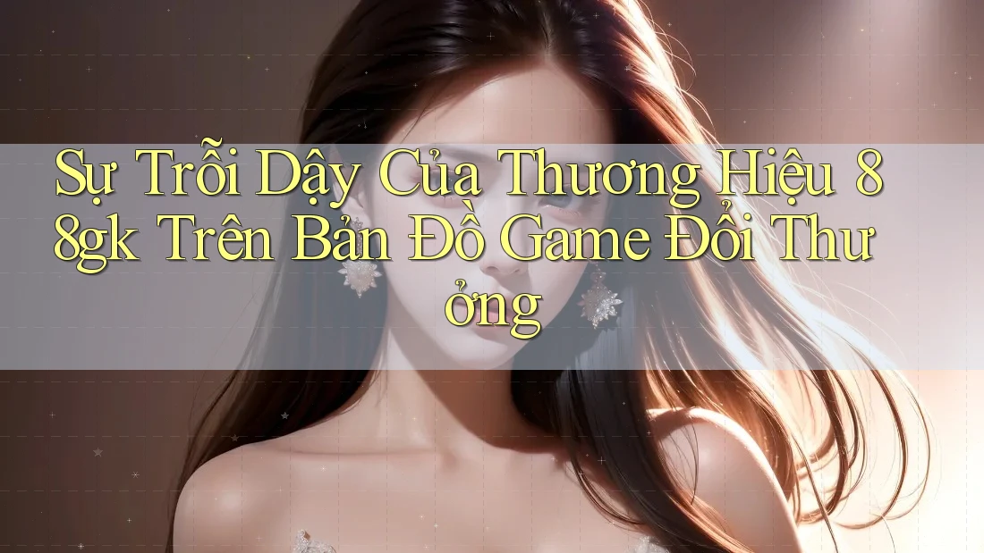 Sự Trỗi Dậy Của Thương Hiệu 88gk Trên Bản Đồ Game Đổi Thưởng Sự Trỗi Dậy Của Thương Hiệu 88gk Trên Bản Đồ Game Đổi Thưởng
